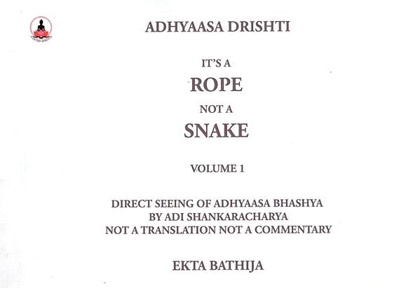 It's A Rope Not a Snake (Direct Seeing of Adhyaasa Bhashya by Adi Shankaracharya Not a Translation Not a Commentary) Volume -1