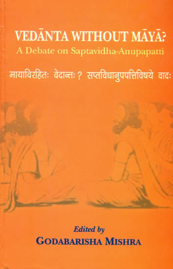 Vedanta Without Maya (A Debate on Saptavidha-Anupapatti)