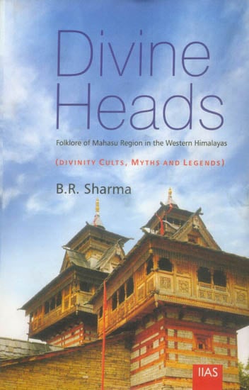 Divine Heads: Folklore of Mahasu Region in The Western Himalayas (Divinity Cults, Myths and Legends)