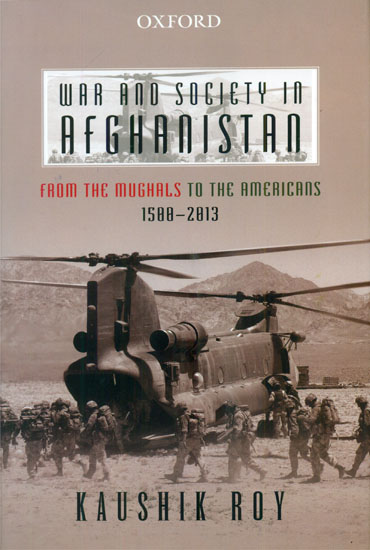 War and Society in Afghanistan (From The Mughals to the Americans 1500-2013)
