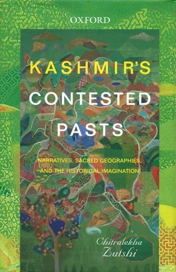 Kashmir's Contested Pasts (Narratives, Sacred Geographies and The Historical Imagination