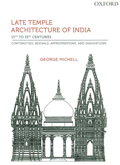 Late Temple Architecture of India: 15th to 19th Centuries (Continuities, Revivals, Appropriations and Innovations)
