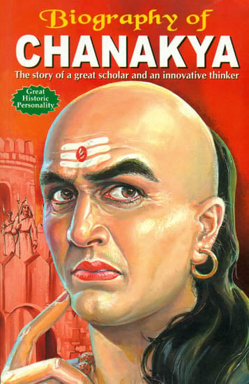 Biography of Chanakya: The Story of a Great and An Innovative Thinker