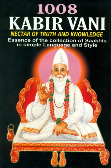 1008 Kabir Vani Nectar of Truth and Knowledge: Essence of the Collection of Saakhis in Simple Language and Style