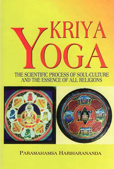 Kriya Yoga: The Scientific Process of Soul-Culture and The Essence of All Religions