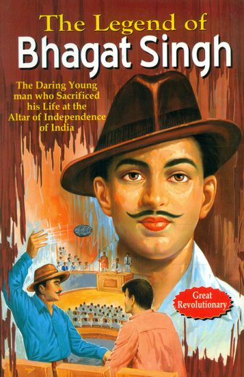 The Legend of Bhagat Singh (The Daring Young Man Who Sacrificed His Life at the Alter of Independence of India)