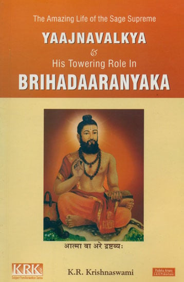 The Amazing Life of the Sage Supreme Yajnavalkya and His Towering Role in Brihadaaranyaka