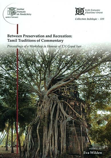 Between Preservation and Recreation: Tamil Traditions of Commentary (Proceeding of a Workshop in Honour of T.V. Gopal Iyer)