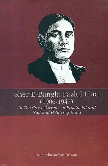 Sher-E-Bangla Fazlul Huq 1906 - 1947 (In the Cross-Currents of Provincial and National Politics of India)