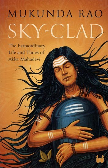 Sky - Clad (The Extraordinary Life and Times of Akka Mahadevi)