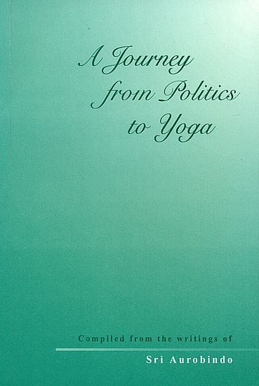 A Journey from Politics to Yoga (From the Early Political Writings of Sri Aurobindo)