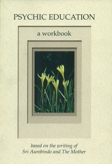 Psychic Education - A Workbook (Based on the Writing of Sri Aurobindo and The Mother)