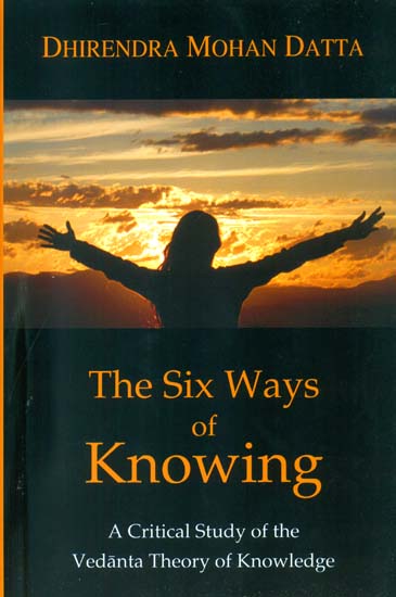 The Six Ways of Knowing (A Critical Study of the Vedanta Theory of Knowledge)