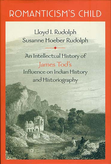 Romanticism's Child (An Intellectual History of James Tod's Influence on Indian Histroy and Historiography)