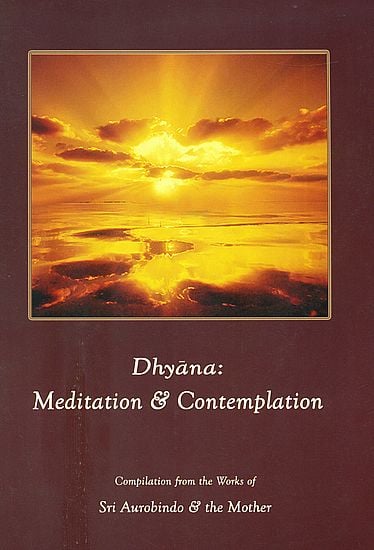 Dhyana: Meditation and Contemplation (Compilation from the Works of Sri Aurobindo and The Mother)