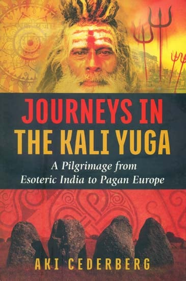 Journeys in the Kali Yuga (A Pilgrimage from Esoteric India to Pagan Europe)