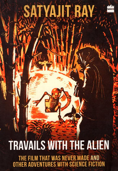 Satyajit Ray - Travails With The Alien (The Film That Was Never Made and Other Adventures With Science Fiction)