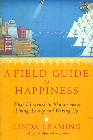 A Field Guide to Happiness (What I Learned in Bhutan About Living, Loving and Waking Up)