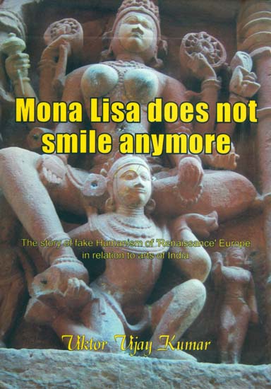 Mona Lisa Does Not Smile Anymore - The Story of Fake Humanism of 'Renaissance' Europe in Relation to Arts of India