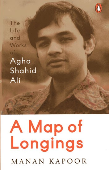 A Map of Longings- The Life and Works of Agha Shahid Ali