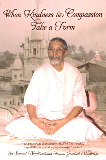 When Kindness and Compassion Take a Form (A Glimpse of Transcendental Life and Teachings of Nitya- Lila Pravista Om Visnupada Astottara- Sata)