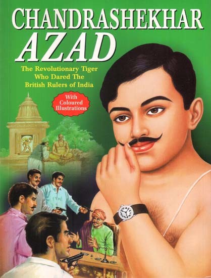 Chandrashekhar Azad: The Revolutionary Tiger who Dared the British Rulars of India (With Coloured Illustrations)