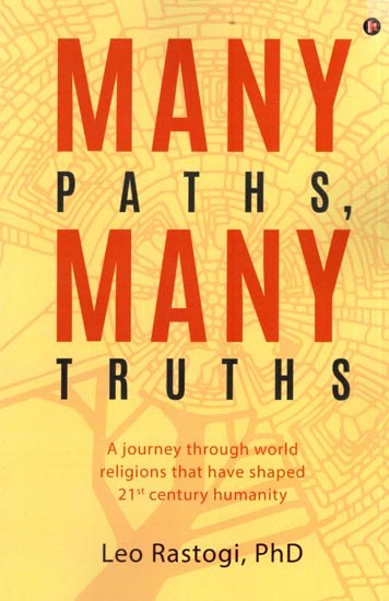 Many Paths Many Truths- A Journey Through World Religions That Have Shaped 21st Century Humanity