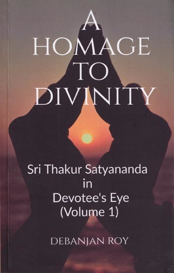 A Homage to Divinity: Sri Thakur Satyananda in Devotee's Eye (Volume 1)