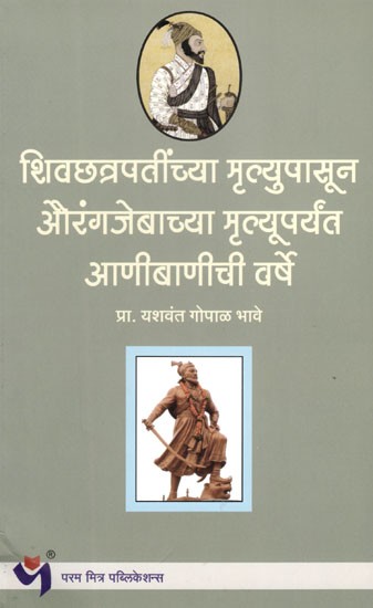 शिवछत्रपतींच्या मृत्यूपासून औरंगजेबाच्या मृत्यूपर्यंत आणीबाणीची वर्षे: The Years from the Death of Shiv Chhatrapati to the Death of Aurangzeb (Marathi)