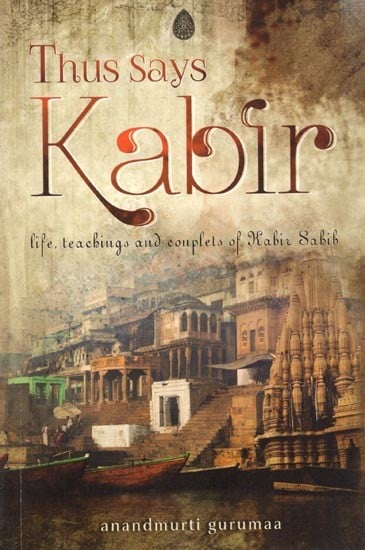 Thus Says Kabir: Life, Teaching and Couplets of Kabir Sabib