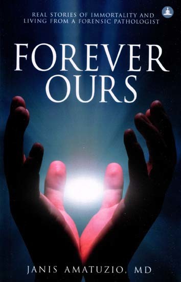 Forever Ours- Real Stories of Immortality and Living from a Forensic Pathologist