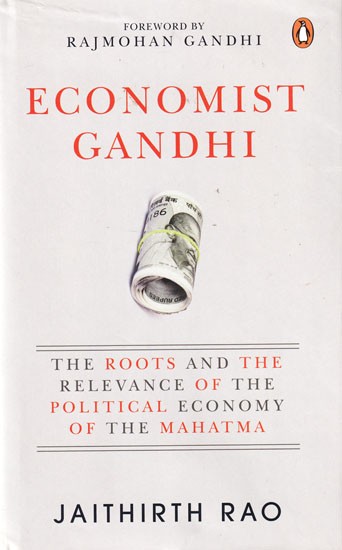 Economist Gandhi: The Roots and the Relevance of the Political Economy of the Mahatma