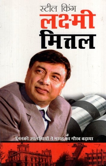 स्टील किंग लक्ष्मी मित्तल: Steel King Lakshmi Mittal (Who Made India Proud With His Achievements)