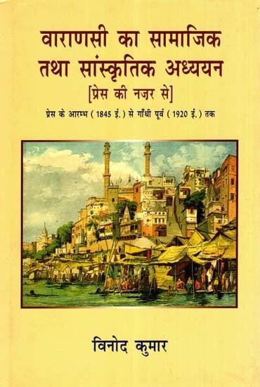 वाराणसी का सामाजिक तथा सांस्कृतिक अध्ययन: Social and Cultural Study of Varanasi- from the Point of View of the Press (from the Beginning of the Press in 1845 A.D. Before Gandhi to 1920 A.D.)