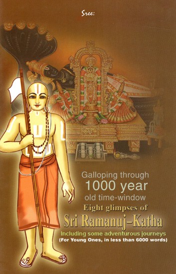 Galloping through 1000 Year Old Time-Window Eight Glimpses of Sri Ramanuj-Katha- Including Some Adventurous Journeys (For Young Ones, in Less than 6000 Words)