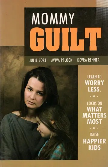 Mommy Guilt- Learn to Worry Less, Focus on What Matters Most, and Raise Happier Kids