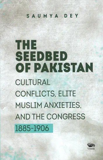 The Seedbed of Pakistan: Cultural Conflicts, Elite Muslim Anxieties and the Congress (1885-1906)