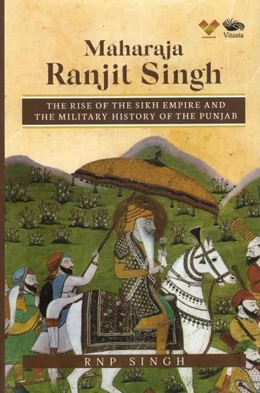 Maharaja Ranjit Singh: The Rise of the Sikh Empire and The Military History of The Punjab