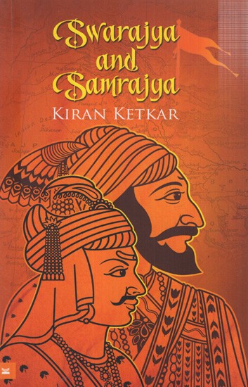 Swarajya and Samrajya- A Compelling Story of the Epic Maratha Quest for Independence and Empire (1627-1818)