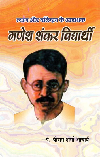 त्याग और बलिदान के आराधक- गणेश शंकर विधार्थी- Ganesh Shankar Vidyarthi- An Adorer of Sacrifice