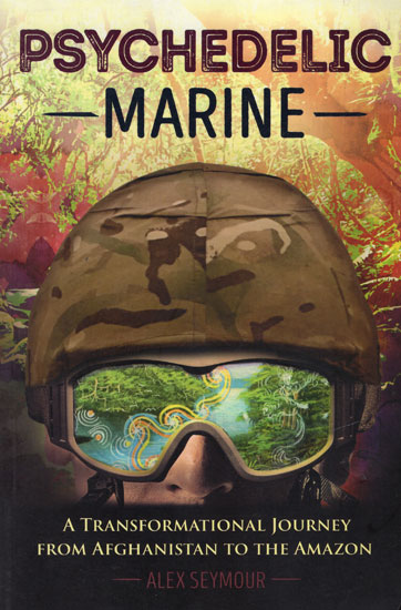 Psychedelic Marine (A Transformational Journey from Afghanistan to The Amazon)