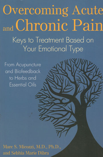 Overcoming Acute and Chronic Pain - Key to Treatment Based on Your Emotional Type (From Acupuncture and Biofeedback to Herbs and Essential Oils)