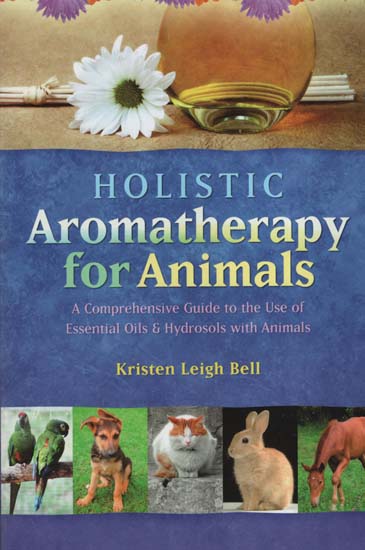 Holistic Aromatherapy For Animals (A Comprehensive Guide to The Use of Essential Oils and Hydrosols with Animals)