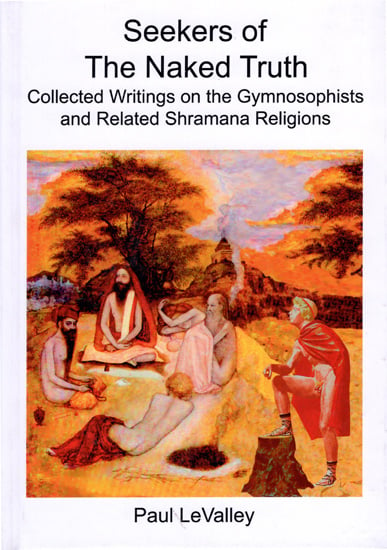 Seekers of The Naked Truth (Collected Writings on The Gymnosophists And Related Shramana Religions)