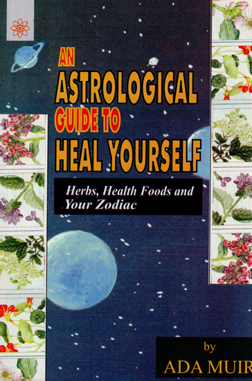 An Astrological Guide to Heal Yourself: Herbs, Health Foods and Your Zodac