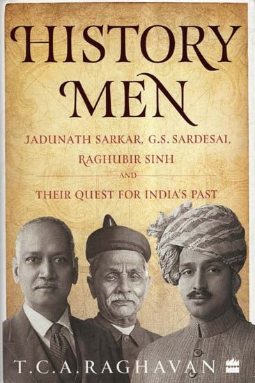 History Men- Jadunath Sarkar, G.S. Sardesai, Raghubir Sinh and Their Quest for India's Past