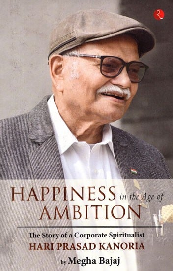 Happiness in the Age of Ambition (The Story of a Corporate Spiritualist Hari Prasad Kanoria)