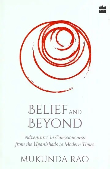 Belief and Beyond : Adventures in Consciousness from the Upanishads to Modern Times