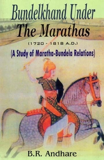 Bundelkhand Under The Marathas- A Study of Maratha-Bundela Relations (1720-1818 A.D)