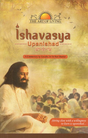 Ishavasya Upanishad- A Commentary by Gurudev Sri Sri Ravi Shankar (Sitting Close With A Willingness to Learn is Upanishad)